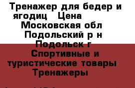 Тренажер для бедер и ягодиц › Цена ­ 1 950 - Московская обл., Подольский р-н, Подольск г. Спортивные и туристические товары » Тренажеры   